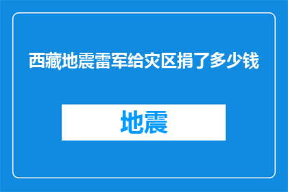 西藏地震雷军给灾区捐了多少钱(雷军是否在西藏地震中为灾区捐赠了巨额资金？)