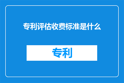 专利评估收费标准是什么(专利评估收费标准是什么？疑问句类型的长标题，字数不少于15个字，不包含标点符号)