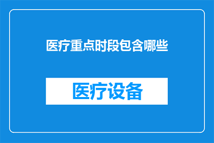 医疗重点时段包含哪些(医疗领域的关键时段有哪些？)