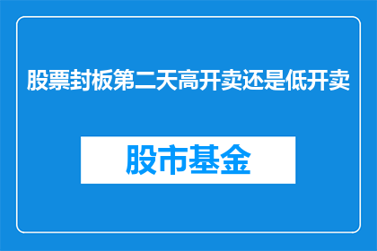 股票封板第二天高开卖还是低开卖(股票封板后第二天，投资者应如何操作？高开还是低开卖出？)