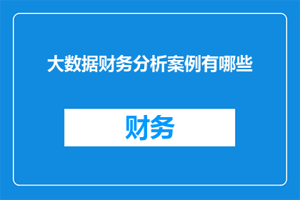 大数据财务分析案例有哪些(大数据财务分析案例有哪些？这一疑问句类型的长标题，旨在吸引读者对大数据在财务分析领域的应用和效果产生兴趣通过提出一个开放性的问题，标题不仅能够激发读者的思考，还能够引导他们进一步探索大数据技术如何改变传统财务分析的方式)
