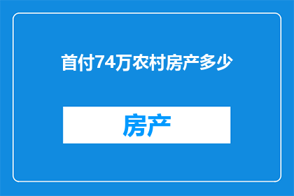 首付74万农村房产多少(首付74万，农村房产价值几何？)