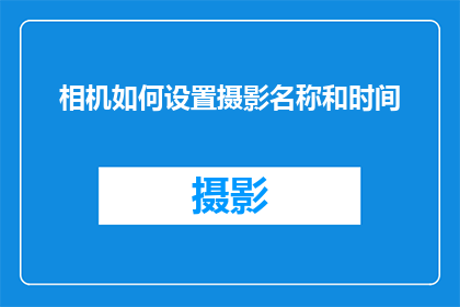 相机如何设置摄影名称和时间(如何巧妙设置相机的摄影名称与时间？)