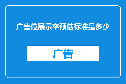 广告位展示率预估标准是多少(广告位展示率预估标准是多少？)