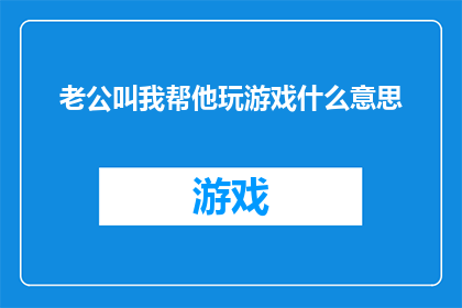 老公叫我帮他玩游戏什么意思(老公叫我帮他玩游戏，这背后隐藏着怎样的含义？)