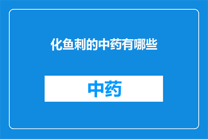 化鱼刺的中药有哪些(中药中有哪些能化鱼刺的神奇成分？)