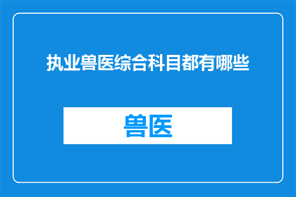 执业兽医综合科目都有哪些(执业兽医综合科目究竟包含哪些内容？)