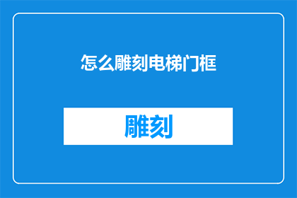 怎么雕刻电梯门框(如何雕刻电梯门框：一个详细指南，助您打造精美且耐用的门框)