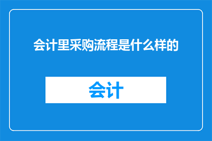 会计里采购流程是什么样的(会计采购流程的详细步骤是怎样的？)