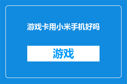 游戏卡用小米手机好吗(小米手机是否适合游戏卡使用？)