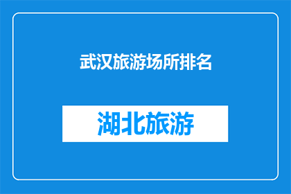 武汉旅游场所排名(武汉旅游场所排名：探索这座城市的热门景点，你最想去哪个？)