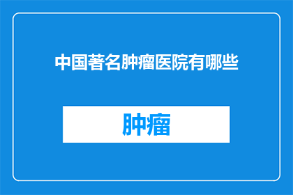 中国著名肿瘤医院有哪些(中国著名肿瘤医院有哪些？)