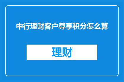 中行理财客户尊享积分怎么算(如何计算中国银行理财客户的尊享积分？)