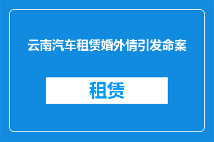 云南汽车租赁婚外情引发命案(云南婚外情引发的汽车租赁命案：一个疑问？)