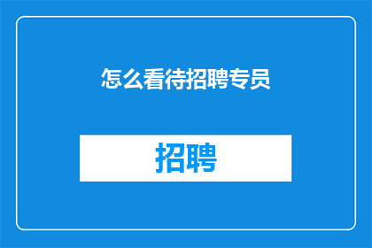 怎么看待招聘专员(如何看待招聘专员在现代职场中的作用与挑战？)