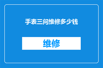手表三问维修多少钱(手表三问功能维修费用是多少？)