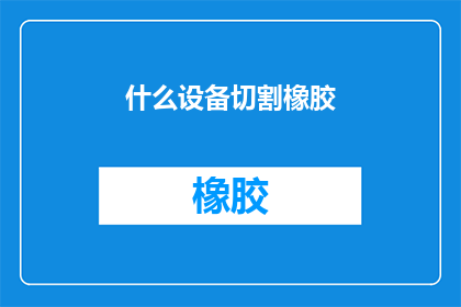 什么设备切割橡胶(您知道哪些设备能够高效切割橡胶吗？)