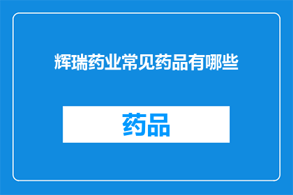 辉瑞药业常见药品有哪些(辉瑞药业的药品清单：你了解哪些是他们提供的主要药物吗？)