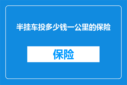 半挂车投多少钱一公里的保险(半挂车每公里需支付多少保险费用？)