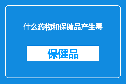 什么药物和保健品产生毒(哪些药物和保健品可能含有有害物质？)