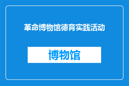 革命博物馆德育实践活动(革命博物馆德育实践活动：如何通过参观学习深化学生的道德教育？)
