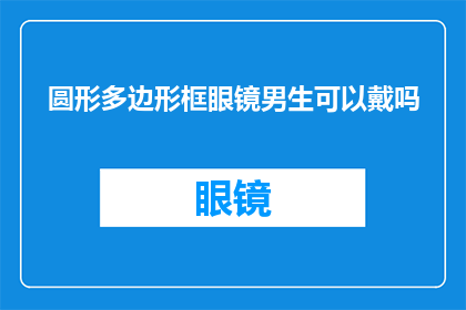 圆形多边形框眼镜男生可以戴吗(男生是否适合佩戴圆形或多边形框眼镜？)