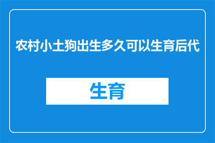 农村小土狗出生多久可以生育后代(农村小土狗何时能迎来新生？生育后代的奥秘揭晓)