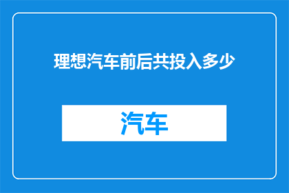 理想汽车前后共投入多少(理想汽车在研发与制造过程中究竟投入了多少资源？)