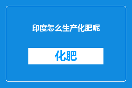 印度怎么生产化肥呢(印度如何高效生产化肥？探索其背后的科学与技术)