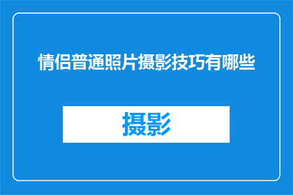 情侣普通照片摄影技巧有哪些(情侣摄影：掌握这些技巧，拍出令人羡慕的普通照片)