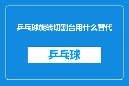 乒乓球旋转切割台用什么替代(乒乓球旋转切割台的替代选择：您知道有哪些工具可以代替吗？)