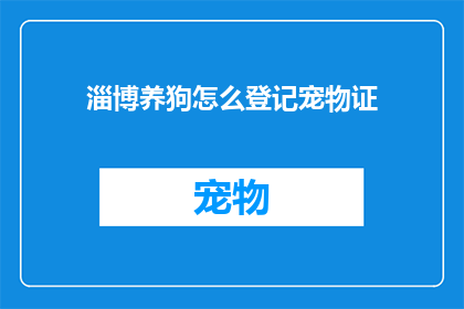 淄博养狗怎么登记宠物证(如何为淄博的宠物狗办理登记手续以获取宠物证？)