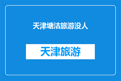 天津塘沽旅游没人(天津塘沽旅游为何鲜为人知？)