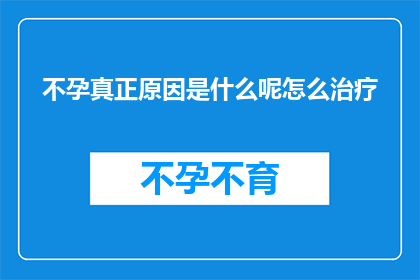 不孕真正原因是什么呢怎么治疗(不孕症的真凶是什么？我们该如何治疗？)