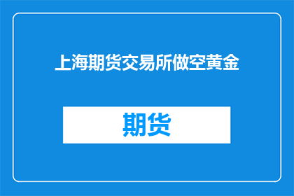 上海期货交易所做空黄金(上海期货交易所是否进行了黄金的做空操作？)