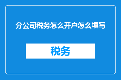 分公司税务怎么开户怎么填写(如何为分公司开设税务账户并正确填写相关表格？)