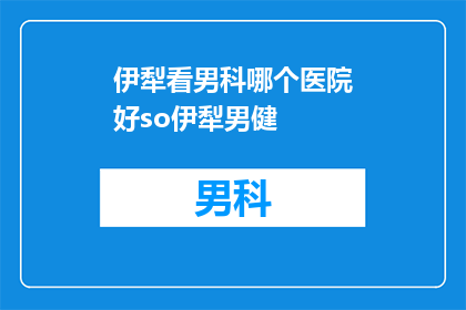 伊犁看男科哪个医院好so伊犁男健(伊犁地区男科治疗的优选医院是哪家？)