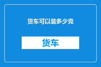 货车可以装多少克(货车能装载多少克货物？)