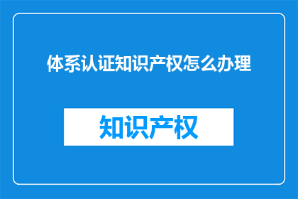 体系认证知识产权怎么办理(如何办理体系认证知识产权？)