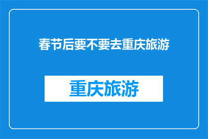 春节后要不要去重庆旅游(春节假期后，是否应该去重庆旅游？)