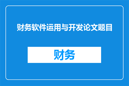 财务软件运用与开发论文题目(财务软件在现代企业中的应用与开发：如何有效利用技术提升财务管理效率？)