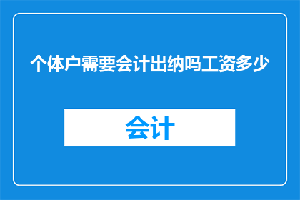 个体户需要会计出纳吗工资多少(个体户是否需要会计和出纳？以及他们的薪资水平是多少？)