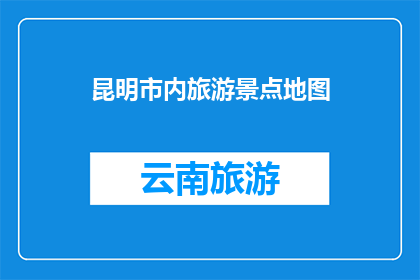 昆明市内旅游景点地图(昆明市内旅游景点地图：探索这座迷人城市的绝佳指南)
