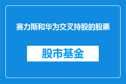 赛力斯和华为交叉持股的股票(赛力斯与华为之间是否存在交叉持股关系？)