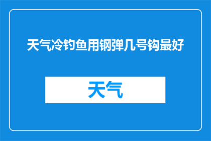 天气冷钓鱼用钢弹几号钩最好(在寒冷的天气中钓鱼，选择适合的钢弹几号钩是关键您知道吗？不同型号的钩子适用于不同的鱼种和钓鱼环境，选择合适的钩子可以增加钓鱼的成功率那么，面对寒冷的天气，您应该如何选择钢弹几号钩呢？让我们一起来探讨这个问题吧)