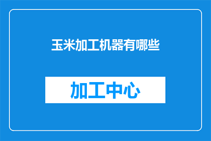 玉米加工机器有哪些(玉米加工机器的多样化：您知道有哪些类型的玉米加工机器吗？)