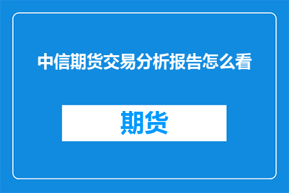 中信期货交易分析报告怎么看(如何解读中信期货交易分析报告？)