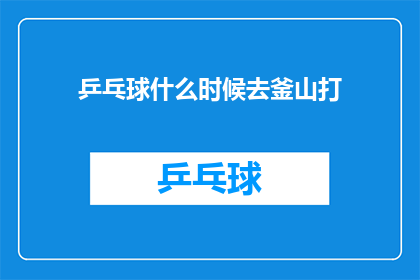 乒乓球什么时候去釜山打(何时前往釜山挑战乒乓球的巅峰？)