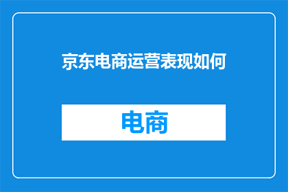 京东电商运营表现如何(京东电商运营表现如何？能否提供具体数据和分析？)