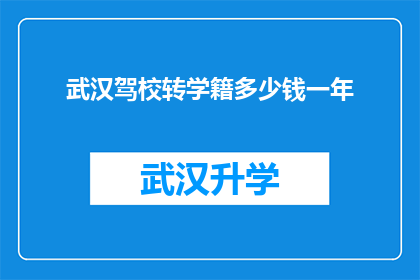 武汉驾校转学籍多少钱一年(武汉驾校转学籍的费用是多少？一年需要支付多少费用？)